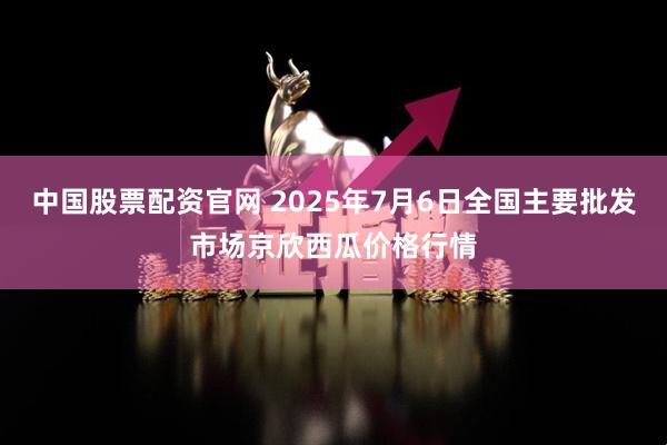 中国股票配资官网 2025年7月6日全国主要批发市场京欣西瓜价格行情