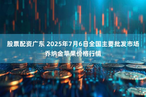 股票配资广东 2025年7月6日全国主要批发市场乔纳金苹果价格行情