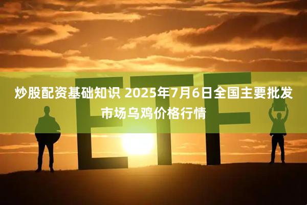 炒股配资基础知识 2025年7月6日全国主要批发市场乌鸡价格行情