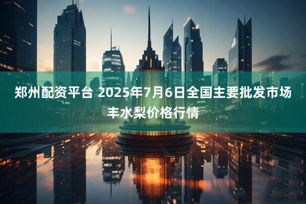 郑州配资平台 2025年7月6日全国主要批发市场丰水梨价格行情
