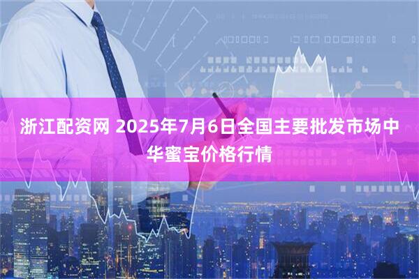 浙江配资网 2025年7月6日全国主要批发市场中华蜜宝价格行情