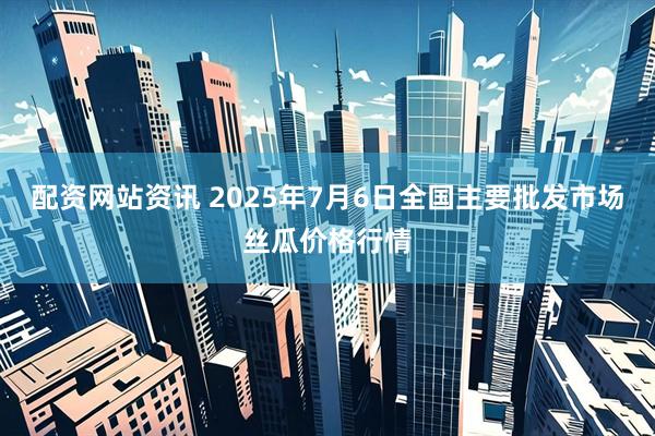 配资网站资讯 2025年7月6日全国主要批发市场丝瓜价格行情