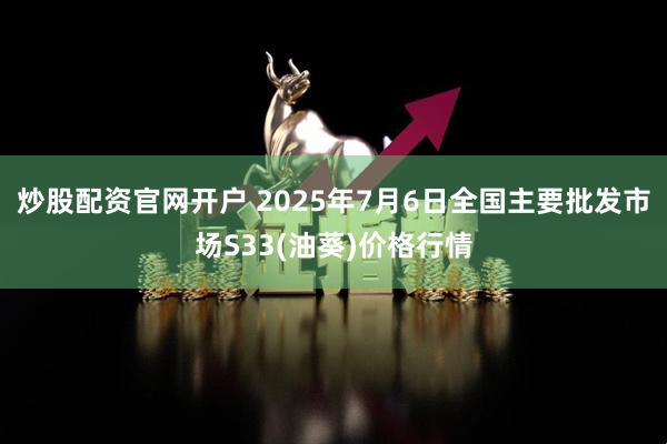 炒股配资官网开户 2025年7月6日全国主要批发市场S33(油葵)价格行情