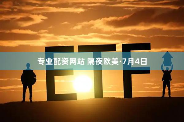 专业配资网站 隔夜欧美·7月4日