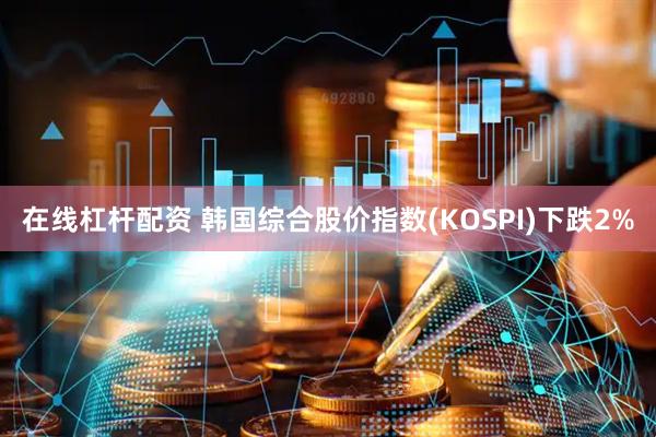 在线杠杆配资 韩国综合股价指数(KOSPI)下跌2%