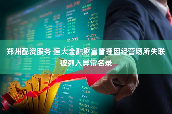 郑州配资服务 恒大金融财富管理因经营场所失联被列入异常名录