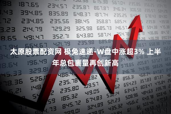 太原股票配资网 极兔速递-W盘中涨超3% 上半年总包裹量再创新高