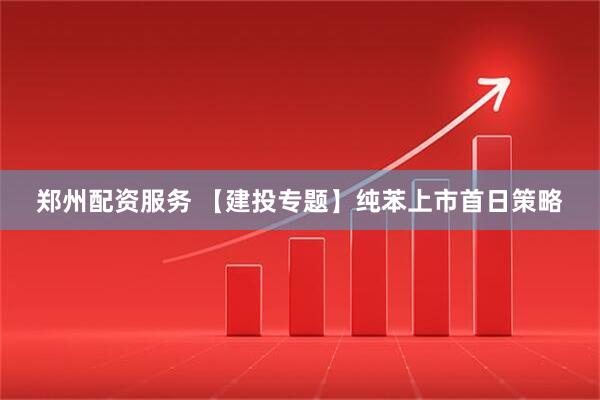 郑州配资服务 【建投专题】纯苯上市首日策略