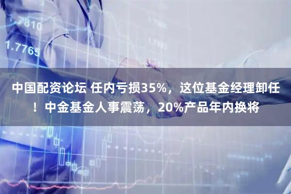 中国配资论坛 任内亏损35%，这位基金经理卸任！中金基金人事震荡，20%产品年内换将