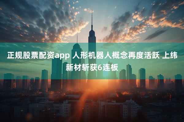正规股票配资app 人形机器人概念再度活跃 上纬新材斩获6连板