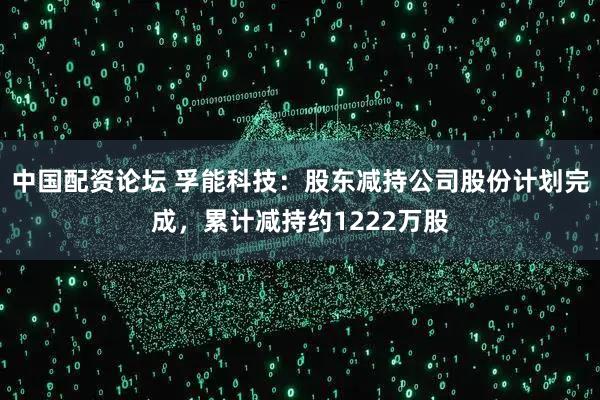 中国配资论坛 孚能科技：股东减持公司股份计划完成，累计减持约1222万股