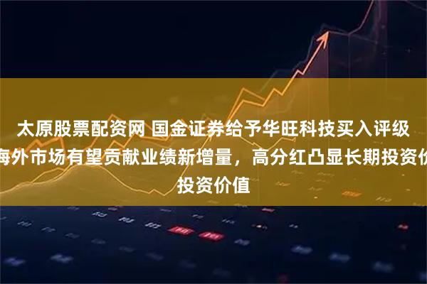 太原股票配资网 国金证券给予华旺科技买入评级，海外市场有望贡献业绩新增量，高分红凸显长期投资价值