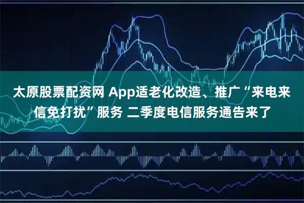 太原股票配资网 App适老化改造、推广“来电来信免打扰”服务 二季度电信服务通告来了