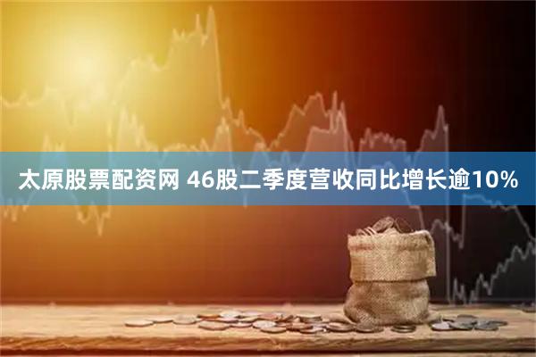 太原股票配资网 46股二季度营收同比增长逾10%
