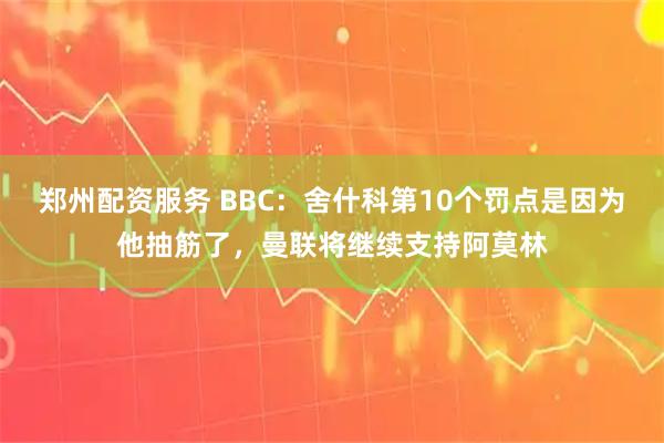 郑州配资服务 BBC：舍什科第10个罚点是因为他抽筋了，曼联将继续支持阿莫林