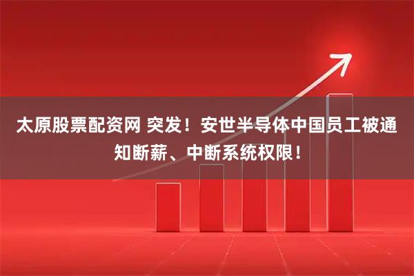 太原股票配资网 突发!安世半导体中国员工被通知断薪、中断系统权限!