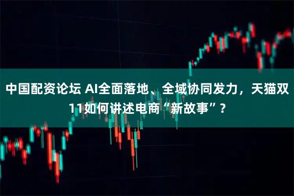 中国配资论坛 AI全面落地、全域协同发力,天猫双11如何讲述电商“新故事”?