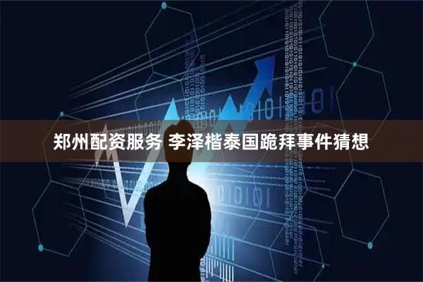 郑州配资服务 李泽楷泰国跪拜事件猜想