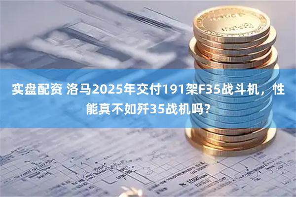 实盘配资 洛马2025年交付191架F35战斗机，性能真不如歼35战机吗？