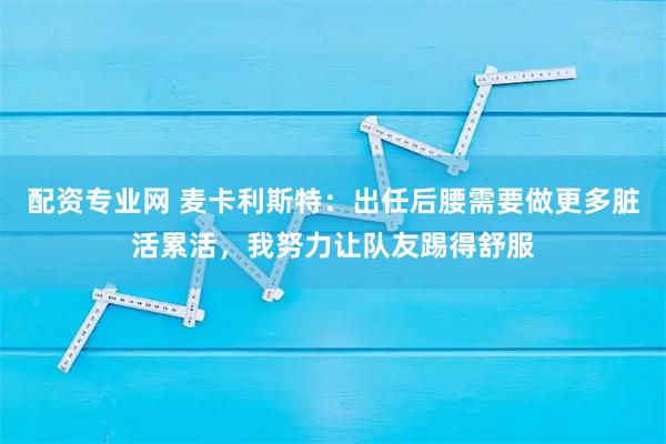 配资专业网 麦卡利斯特：出任后腰需要做更多脏活累活，我努力让队友踢得舒服