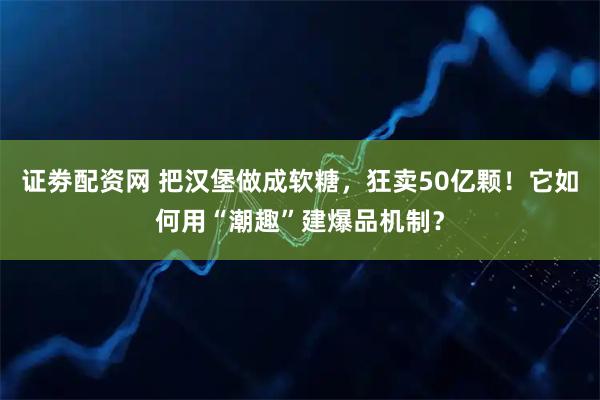 证劵配资网 把汉堡做成软糖，狂卖50亿颗！它如何用“潮趣”建爆品机制？