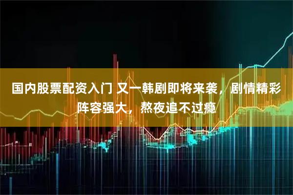 国内股票配资入门 又一韩剧即将来袭，剧情精彩阵容强大，熬夜追不过瘾