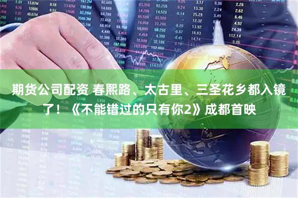 期货公司配资 春熙路、太古里、三圣花乡都入镜了！《不能错过的只有你2》成都首映