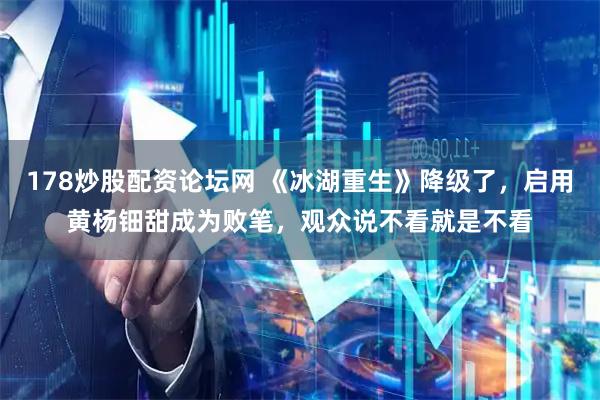 178炒股配资论坛网 《冰湖重生》降级了，启用黄杨钿甜成为败笔，观众说不看就是不看