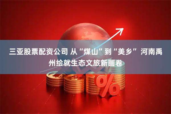 三亚股票配资公司 从“煤山”到“美乡” 河南禹州绘就生态文旅新画卷