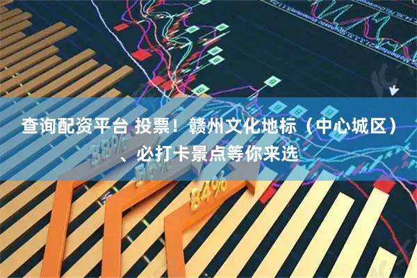 查询配资平台 投票！赣州文化地标（中心城区）、必打卡景点等你来选