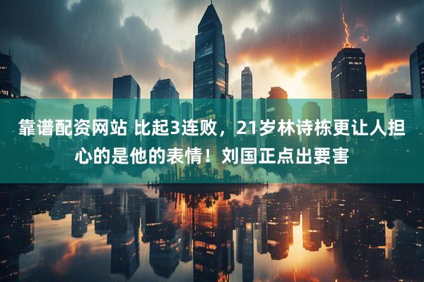 靠谱配资网站 比起3连败，21岁林诗栋更让人担心的是他的表情！刘国正点出要害