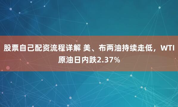 股票自己配资流程详解 美、布两油持续走低，WTI原油日内跌2.37%