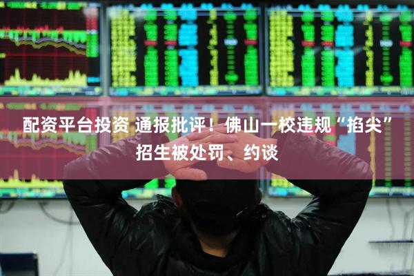 配资平台投资 通报批评！佛山一校违规“掐尖”招生被处罚、约谈