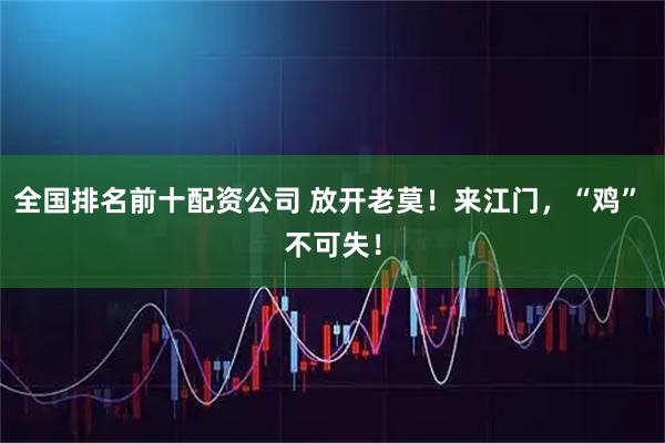 全国排名前十配资公司 放开老莫！来江门，“鸡” 不可失！