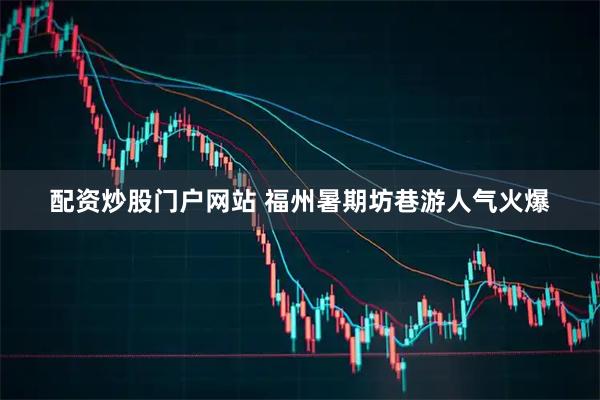 配资炒股门户网站 福州暑期坊巷游人气火爆