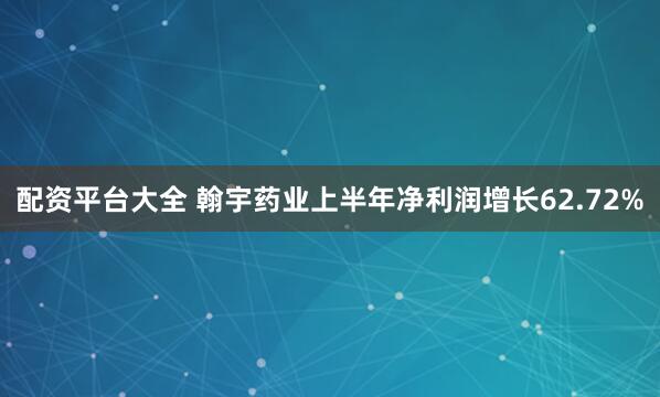 配资平台大全 翰宇药业上半年净利润增长62.72%