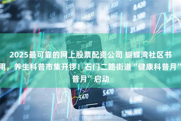 2025最可靠的网上股票配资公司 蝴蝶湾社区书院启用,养生科普市集开锣!石门二路街道“健康科普月”启动