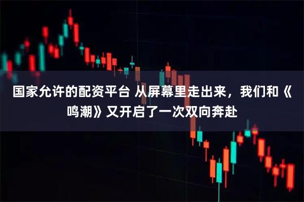 国家允许的配资平台 从屏幕里走出来，我们和《鸣潮》又开启了一次双向奔赴